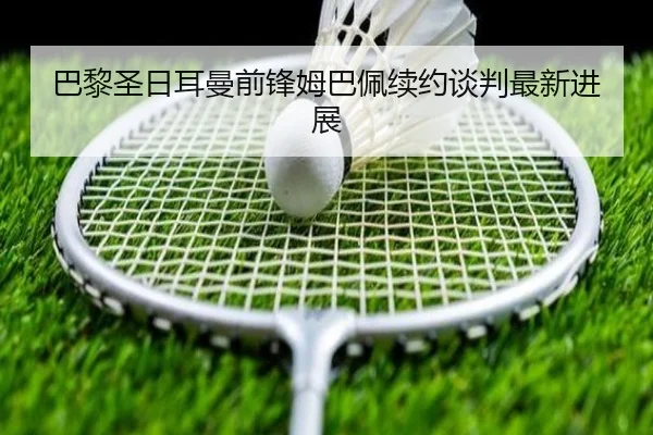 巴黎圣日耳曼前锋姆巴佩续约谈判最新进展